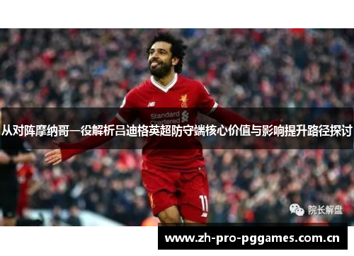 从对阵摩纳哥一役解析吕迪格英超防守端核心价值与影响提升路径探讨